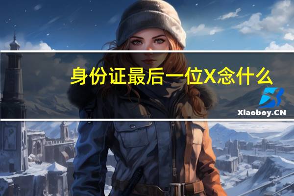 身份证最后一位X念什么-身份证最后一位X含义介绍