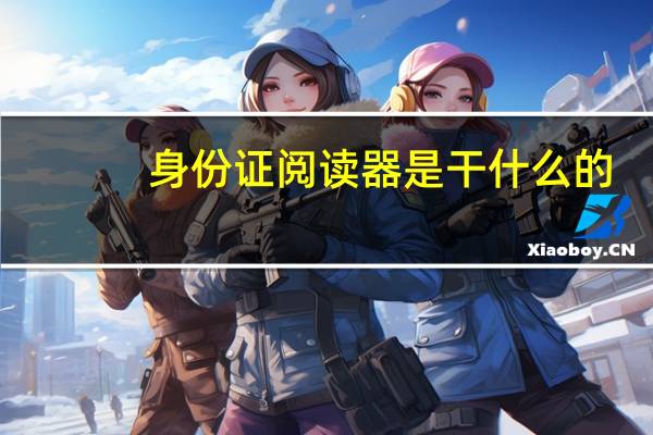 身份证阅读器是干什么的（身份证阅读器）