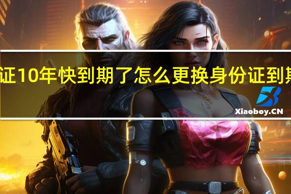 身份证10年快到期了怎么更换 身份证到期换证流程