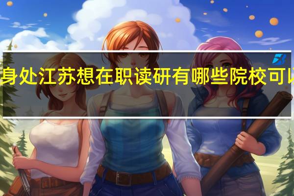 身处江苏想在职读研有哪些院校可以选择