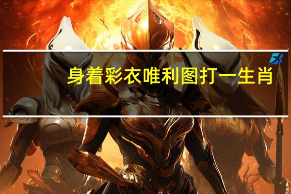 身着彩衣唯利图打一生肖（身着彩衣唯利图是指什么生肖）