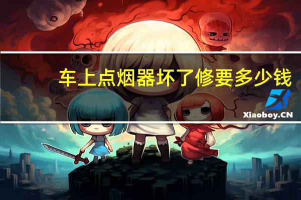 车上点烟器坏了修要多少钱(汽车点烟器坏了该怎么办)