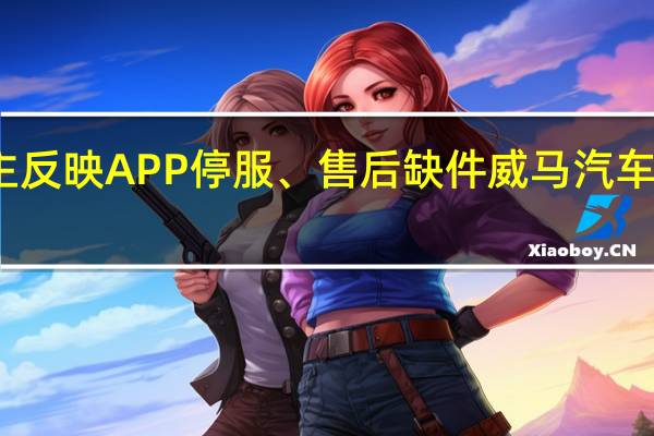 车主反映APP停服、售后缺件威马汽车尚未回应