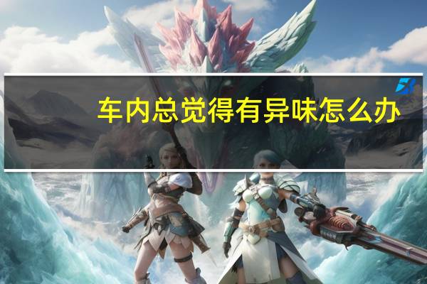 车内总觉得有异味怎么办