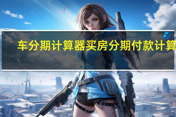 车分期计算器 买房分期付款计算器