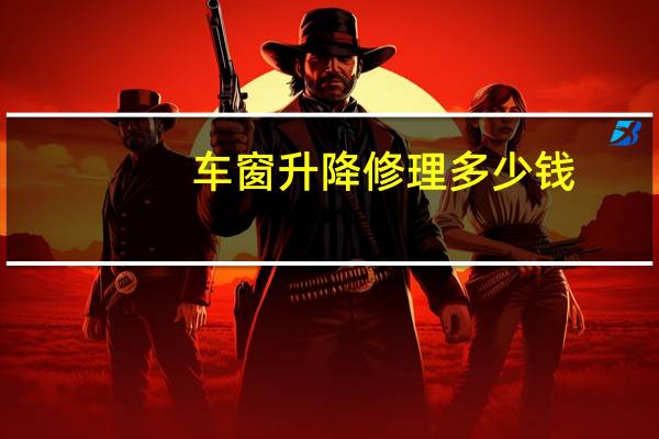 车窗升降修理多少钱（车窗升降器更换一般人工费多少钱?）