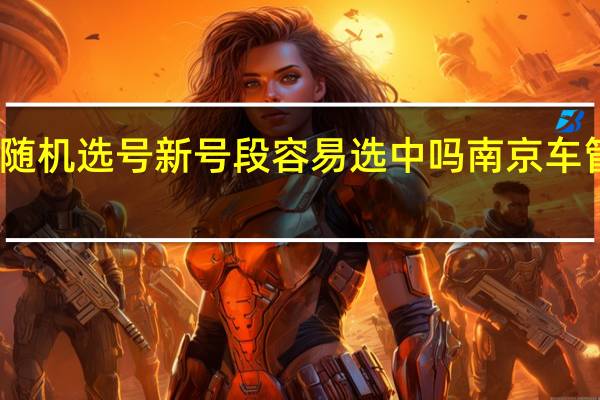车管所随机选号新号段容易选中吗 南京车管所网上选号