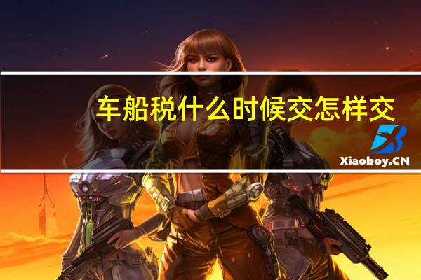 车船税什么时候交怎样交（车船税什么时候缴纳）