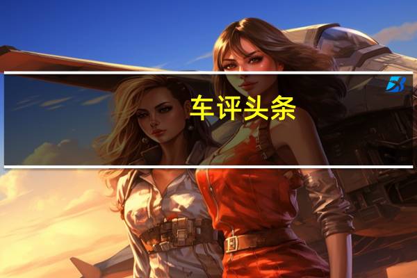 车评头条:全程解放双脚的试驾 深度体验长安新CS55