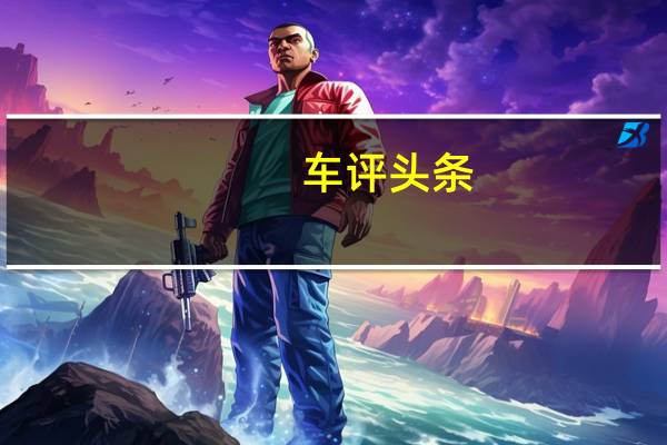 车评头条：吉利博瑞怎么样及吉利博瑞动力方面怎么样