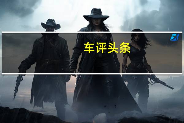 车评头条:福美来长测(1):选择福美来的前因后果