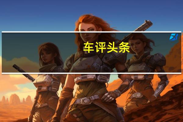 车评头条：老品牌的小鲜肉 抢先试驾东风日产劲客