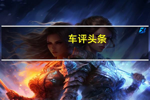 车评头条：长安逸动DT怎么样及长安逸动DT好不好开吗