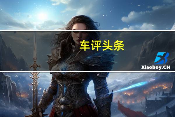 车评头条：12月仍有部分企业销量继续下跌 多家车企情况好转实现了正增长