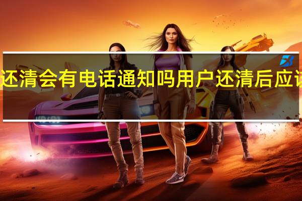 车贷还清会有电话通知吗 用户还清后应该要这样做