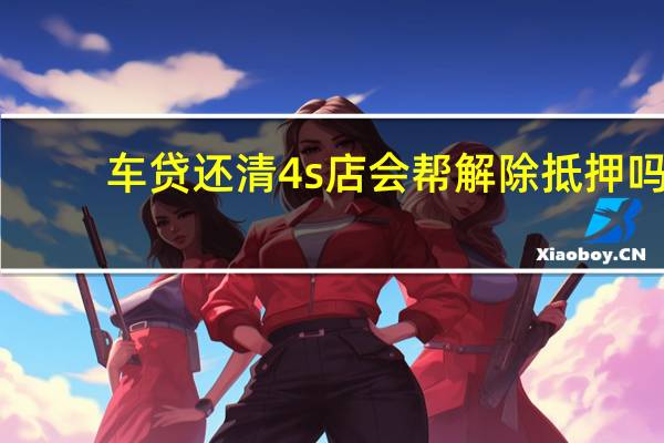 车贷还清4s店会帮解除抵押吗