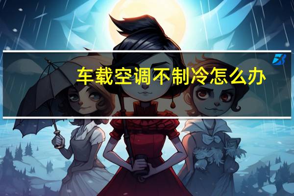 车载空调不制冷怎么办（空调不制冷怎么办）