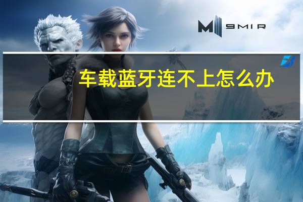 车载蓝牙连不上怎么办（车载蓝牙）
