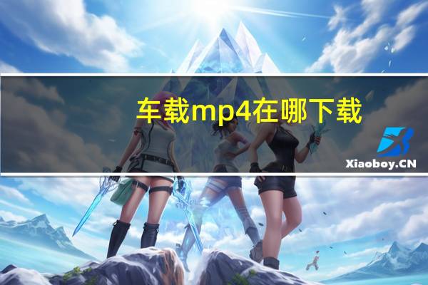 车载mp4在哪下载（车载mp4歌曲免费下载高清怎么下载）
