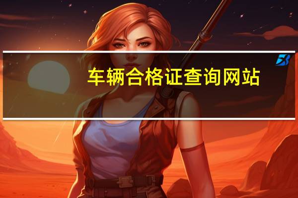 车辆合格证查询网站（车辆合格证查询系统）