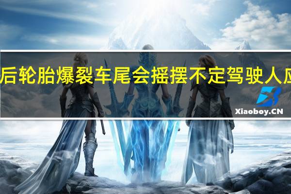 车辆后轮胎爆裂车尾会摇摆不定驾驶人应双手紧握（车辆后轮胎爆裂车尾会摇摆不定驾驶人应该怎么做）