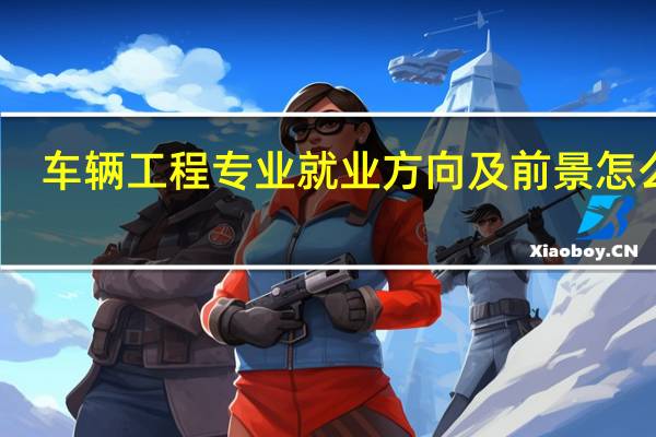 车辆工程专业就业方向及前景怎么样