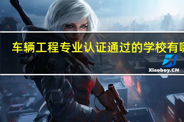 车辆工程专业认证通过的学校有哪些