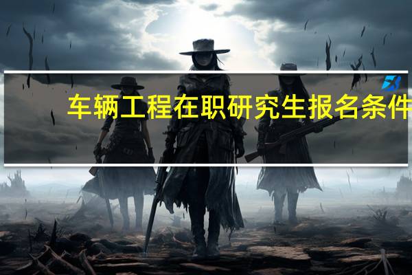 车辆工程在职研究生报名条件