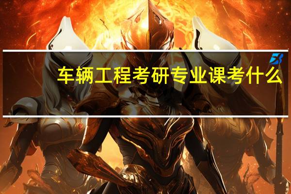 车辆工程考研专业课考什么