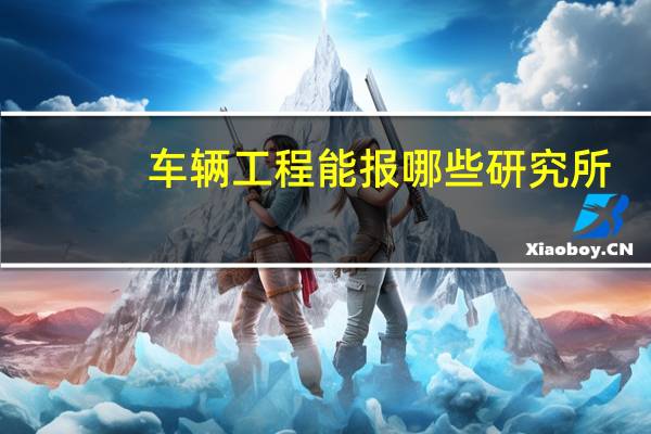 车辆工程能报哪些研究所，哪个院校最好