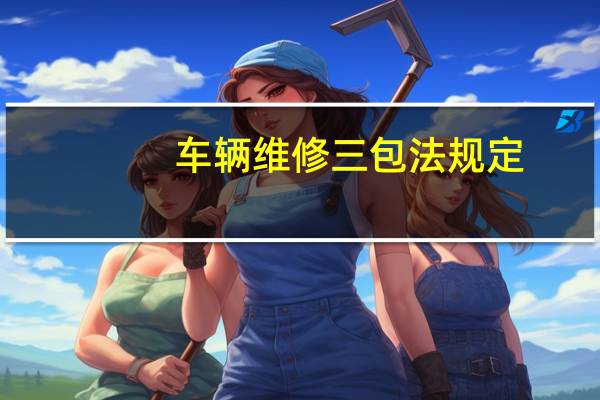车辆维修三包法规定（车辆三包法规定）
