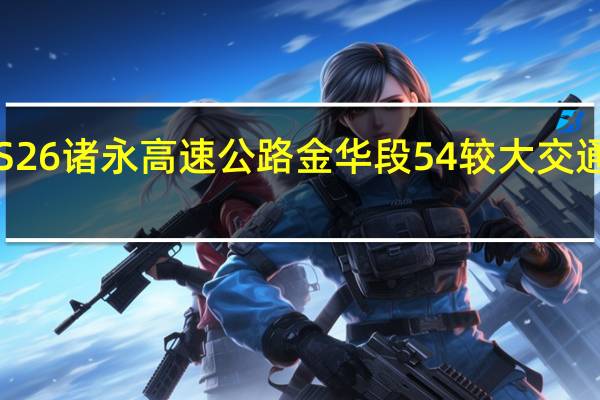 车辆追尾4人死亡!S26诸永高速公路金华段54较大交通事故查明 到底什么情况嘞