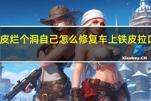 车铁皮烂个洞自己怎么修复 车上铁皮拉口子能修吗