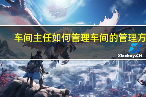 车间主任如何管理车间的管理方案