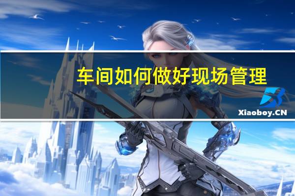车间如何做好现场管理