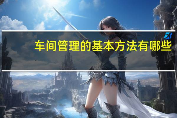 车间管理的基本方法有哪些