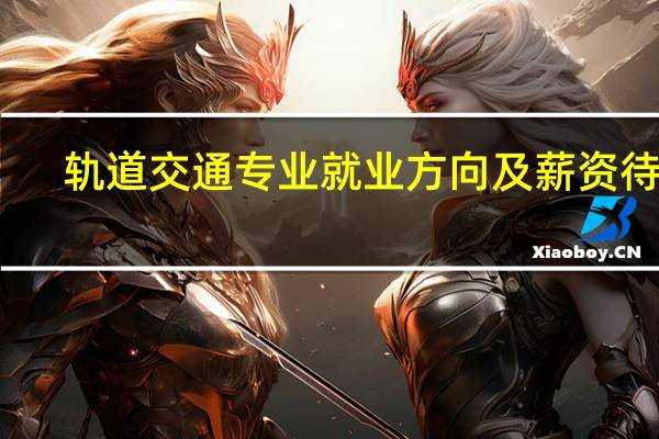 轨道交通专业就业方向及薪资待遇