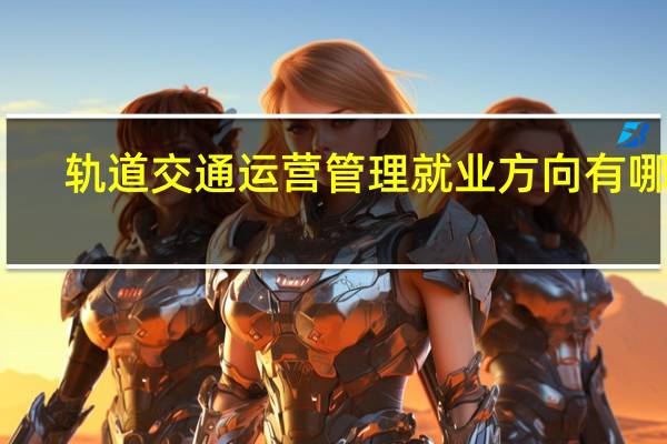 轨道交通运营管理就业方向有哪些