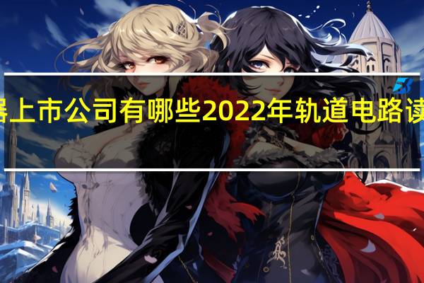 轨道电路读取器上市公司有哪些 2022年轨道电路读取器概念龙头股一览