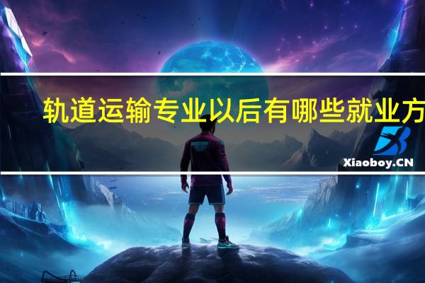 轨道运输专业以后有哪些就业方向