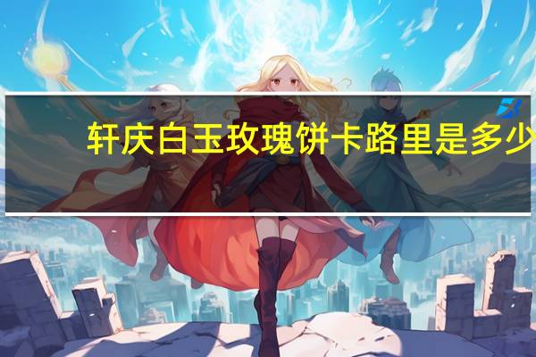 轩庆 白玉玫瑰饼卡路里是多少