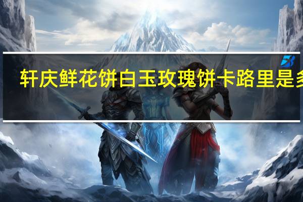 轩庆 鲜花饼 白玉玫瑰饼卡路里是多少