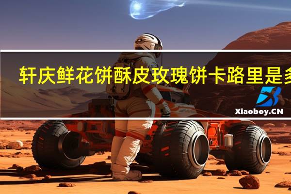 轩庆 鲜花饼 酥皮玫瑰饼卡路里是多少