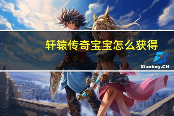轩辕传奇宝宝怎么获得（《轩辕传奇》天下奇珍快速获得技巧）