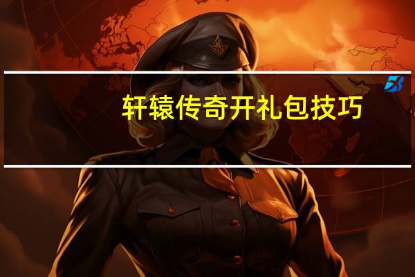 轩辕传奇开礼包技巧（《轩辕传奇》轩辕传奇qq电脑管家礼包解析心得）