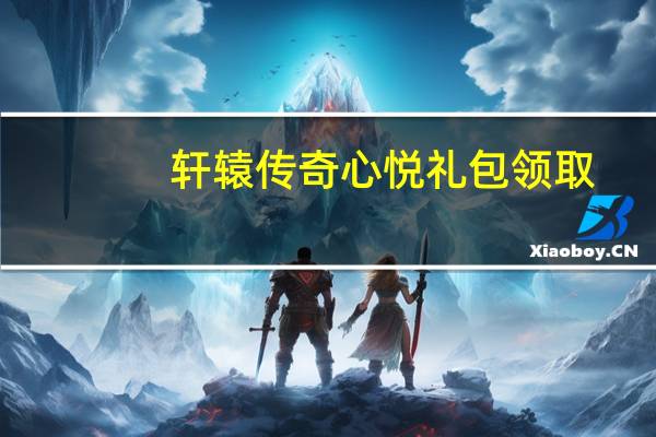 轩辕传奇心悦礼包领取（轩辕传奇心悦）