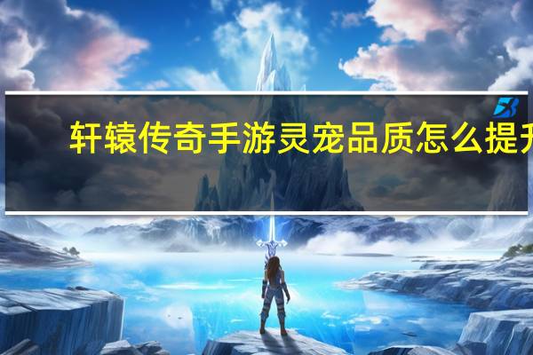 轩辕传奇手游灵宠品质怎么提升（《轩辕传奇》灵宠养成心得）