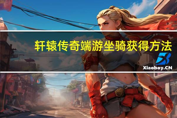 轩辕传奇端游坐骑获得方法（《轩辕传奇》坐骑炼化全攻略解答）