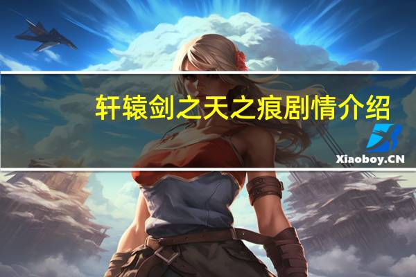 轩辕剑之天之痕剧情介绍（关于轩辕剑之天之痕剧情介绍的介绍）