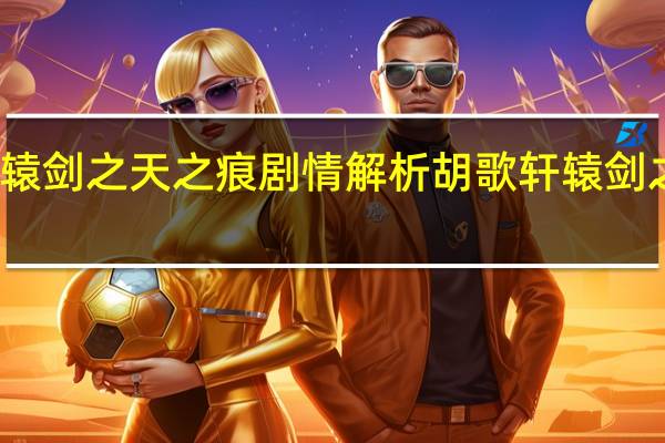 轩辕剑之天之痕剧情解析 胡歌轩辕剑之天之痕